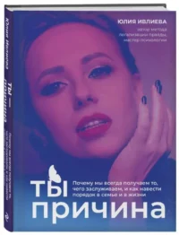 Ты - причина. Почему мы всегда получаем то, чего заслуживаем, и как навести порядок в семье и в жизни. ИВЛИЕВА Ю.А.