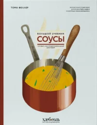 Соусы. Большой учебник. Готовьте, как профессиональный шеф-повар. ФЕЛЛЕР Т.