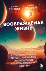 Воображаемая жизнь. Путешествие в поисках разумных инопланетян, ледяных существ и супергравитационных животных. Джеймс Трефил, Майкл Саммерс