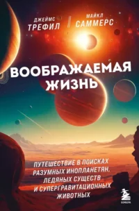 Воображаемая жизнь. Путешествие в поисках разумных инопланетян, ледяных существ и супергравитационных животных. Джеймс Трефил, Майкл Саммерс