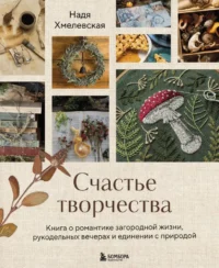 Счастье творчества. Книга о романтике загородной жизни, рукодельных вечерах и единении с природой. Надежда Хмелевская