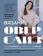 Вязание ОВЕРСАЙЗ. Когда комфорт встречается с модой. Практический гид по дизайнерскому вязанию на спицах. Екатерина Оганесян