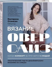 Вязание ОВЕРСАЙЗ. Когда комфорт встречается с модой. Практический гид по дизайнерскому вязанию на спицах — Рукоделие