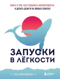 Запуски в лёгкости. Книга о том, как создавать инфопродукты и делать деньги на любых охватах. САБЫЛИНСКАЯ О.