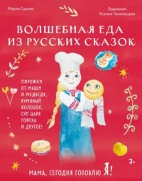 Мама, сегодня готовлю я! Волшебная еда из русских сказок. Пирожки от Маши и медведя, румяный Колобок, суп царя Гороха и другое!. Мария Сурова