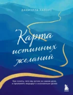 Карта истинных желаний. Как понять, чего мы хотим на самом деле, и проложить маршрут к осознанным целям. Даниэлла Лапорт
