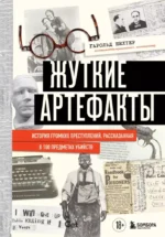 Жуткие артефакты. История громких преступлений, рассказанная в 100 предметах убийств. Гарольд Шехтер