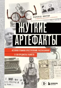 Жуткие артефакты. История громких преступлений, рассказанная в 100 предметах убийств. Гарольд Шехтер