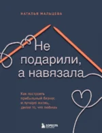 Не подарили, а навязала. Как построить бизнес и лучшую жизнь, делая то, что любишь. МАЛЬЦЕВА Н.С.