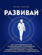 Развивай. Книга для предпринимателей, владельцев бизнеса, топ-менеджеров, руководителей любого уровня, менеджеров по продажам, а также для всех, кто хочет развиваться и расти в своей профессии. Борис Лесков
