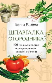 Шпаргалка огородника. 100 главных советов по выращиванию овощей и зелени. КИЗИМА Г.А.