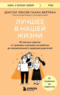 Лучшее в нашей жизни. 45 нежных советов: от прививок и режима сна ребенка до эмоционального здоровья родителей. Люсия Галан Бертран