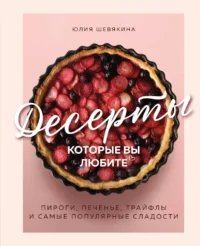 Десерты, которые вы любите. Пироги, печенье, трайфлы и самые популярные сладости. Юлия Шевякина
