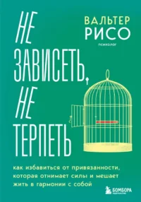 Не зависеть, не терпеть. Как избавиться от привязанности, которая отнимает силы и мешает жить в гармонии с собой. Вальтер Рисо