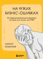 На чужих бизнес-ошибках. 55 предпринимательских факапов, которые учат лучше, чем МБА. Кирилл Кошенков