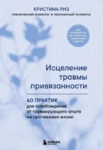 Исцеление травмы привязанности. 60 практик для освобождения от травмирующего опыта на протяжении жизни. Кристина Риз