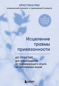 Исцеление травмы привязанности. 60 практик для освобождения от травмирующего опыта на протяжении жизни. Кристина Риз