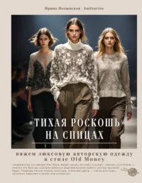 Тихая роскошь на спицах. Вяжем люксовую авторскую одежду в стиле Old money. Ирина Полынская