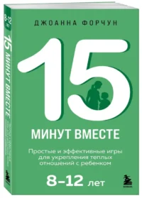 15 минут вместе. Простые и эффективные игры для укрепления теплых отношений с ребенком. 8-12 лет — Книги для родителей