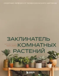 Заклинатель комнатных растений. Секретные лайфхаки от профессионального цветовода. Евгения Лисова