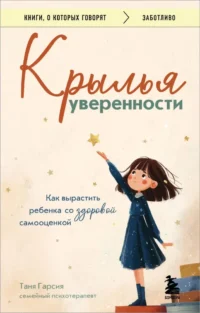 Крылья уверенности. Как вырастить ребенка со здоровой самооценкой. Таня Гарсия
