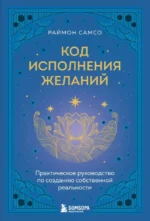 Код исполнения желаний. Практическое руководство по созданию собственной реальности. Раймон Самсо