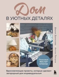 Дом в уютных деталях. Вдохновляющие проекты, которые сделают загородный дом индивидуальным. Антон Петров, Дарья Данилова