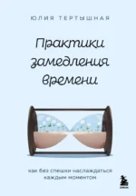 Практики замедления времени. Как без спешки наслаждаться каждым моментом. Юлия Тертышная