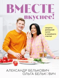 Вместе вкуснее! Секреты домашней кухни и семейного счастья. БЕЛЬКОВИЧ А.С., БЕЛЬКОВИЧ О.