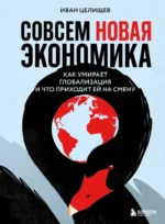 Совсем новая экономика. Как умирает глобализация и что приходит ей на смену. Иван Целищев