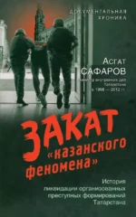 Закат казанского феномена. История ликвидации организованных преступных формирований Татарстана. Асгат Сафаров