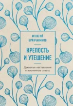 Крепость и утешение. Духовные наставления и жизненные советы. Игнатий Брянчанинов
