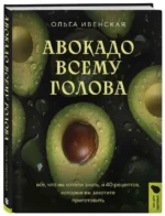 Авокадо всему голова. Все, что вы хотели знать, и 40 рецептов, которые вы захотите приготовить. ИВЕНСКАЯ О.С.
