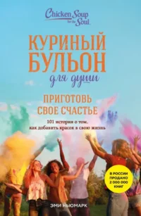 Куриный бульон для души. Приготовь свое счастье. 101 история о том, как добавить красок в свою жизнь. Эми Ньюмарк