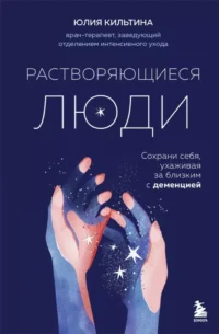 Растворяющиеся люди: сохрани себя, ухаживая за близким с деменцией. Юлия Кильтина