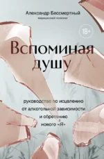 Вспоминая душу. Руководство по исцелению от алкогольной зависимости и обретению нового «Я». Александр Бессмертный