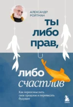 Ты либо прав, либо счастлив. Как переосмыслить свое прошлое и переписать будущее. РОЙТМАН А.Г.