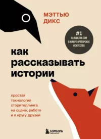 Как рассказывать истории. Простая технология сторителлинга на сцене, работе и в кругу друзей. Мэтью Дикс