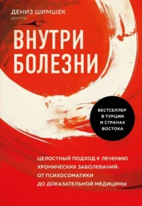 Внутри болезни. Целостный подход к лечению хронических заболеваний: от психосоматики до доказательной медицины. ШИМШЕК Д.