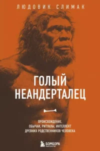 Голый неандерталец. Происхождение, обычаи, ритуалы, интеллект древних родственников человека. Людовик Слимак