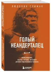 Голый неандерталец. Происхождение, обычаи, ритуалы, интеллект древних родственников человека — Биология и природа