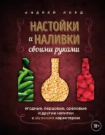 Настойки и наливки своими руками. Ягодные, перцовые, ореховые и другие напитки с мужским характером. Андрей Лорд