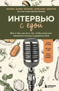 Интервью с едой. Все о том, как есть так, чтобы получать максимум пользы и удовольствия. Анна Архицкая, Даниэла Пургина, Екатерина Луданова, Юлия Кравченко, Яна Золкина