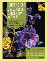 Китайская вышивка бисером от А до Я. Практический курс по техникам, приемам и дизайнам. Ван Юйси, Хань Юй