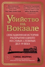 Убийство на вокзале. Сенсационная история раскрытия одного из самых сложных дел 19 века. Томас Моррис