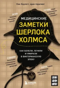 Медицинские заметки Шерлока Холмса. Как болели, лечили и умирали в Викторианскую эпоху. Ник Хоулетт