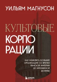 Культовые корпорации. Как менялись большие организации со времен Римской империи до Кремниевой долины. Уильям Магнусон