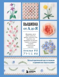 Вышивка от А до Я. Полный практический курс по техникам и приемам всех видов вышивки. Ателье Fil