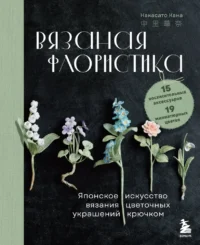 Вязаная флористика. Японское искусство вязания цветочных украшений крючком. Накасато Кана
