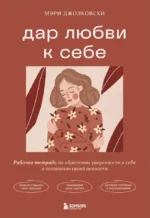 Дар любви к себе. Рабочая тетрадь по обретению уверенности в себе и осознанию своей ценности. Мэри Джолковски